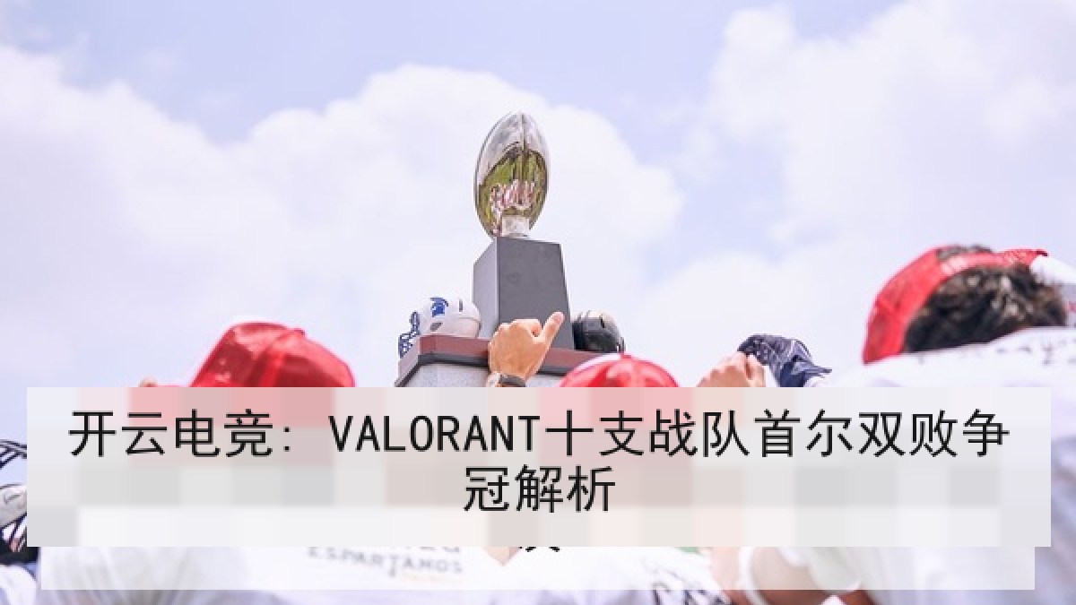 开云电竞: VALORANT十支战队首尔双败争冠解析