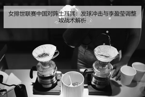 女排世联赛中国对阵土耳其：发球冲击与李盈莹调整攻战术解析