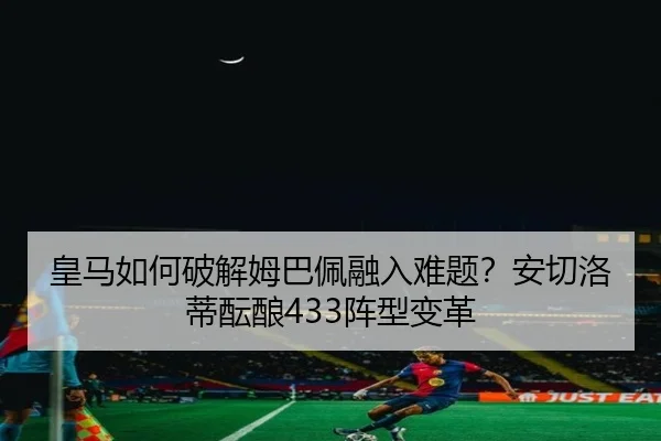皇马如何破解姆巴佩融入难题？安切洛蒂酝酿433阵型变革