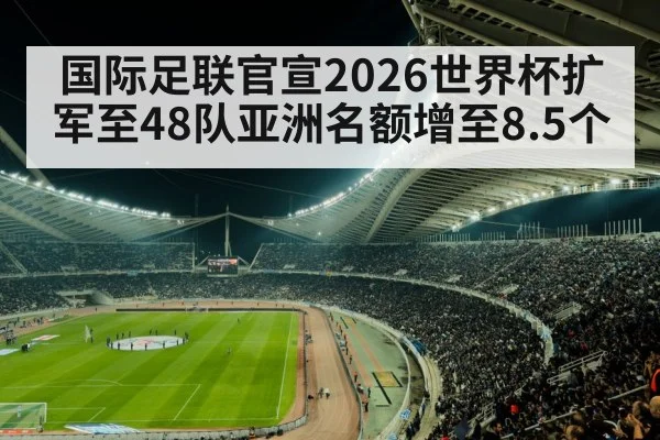 国际足联官宣2026世界杯扩军至48队亚洲名额增至8.5个