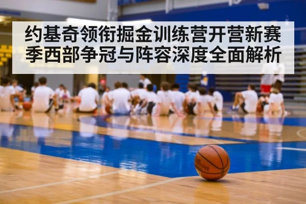 约基奇领衔掘金训练营开营新赛季西部争冠与阵容深度全面解析